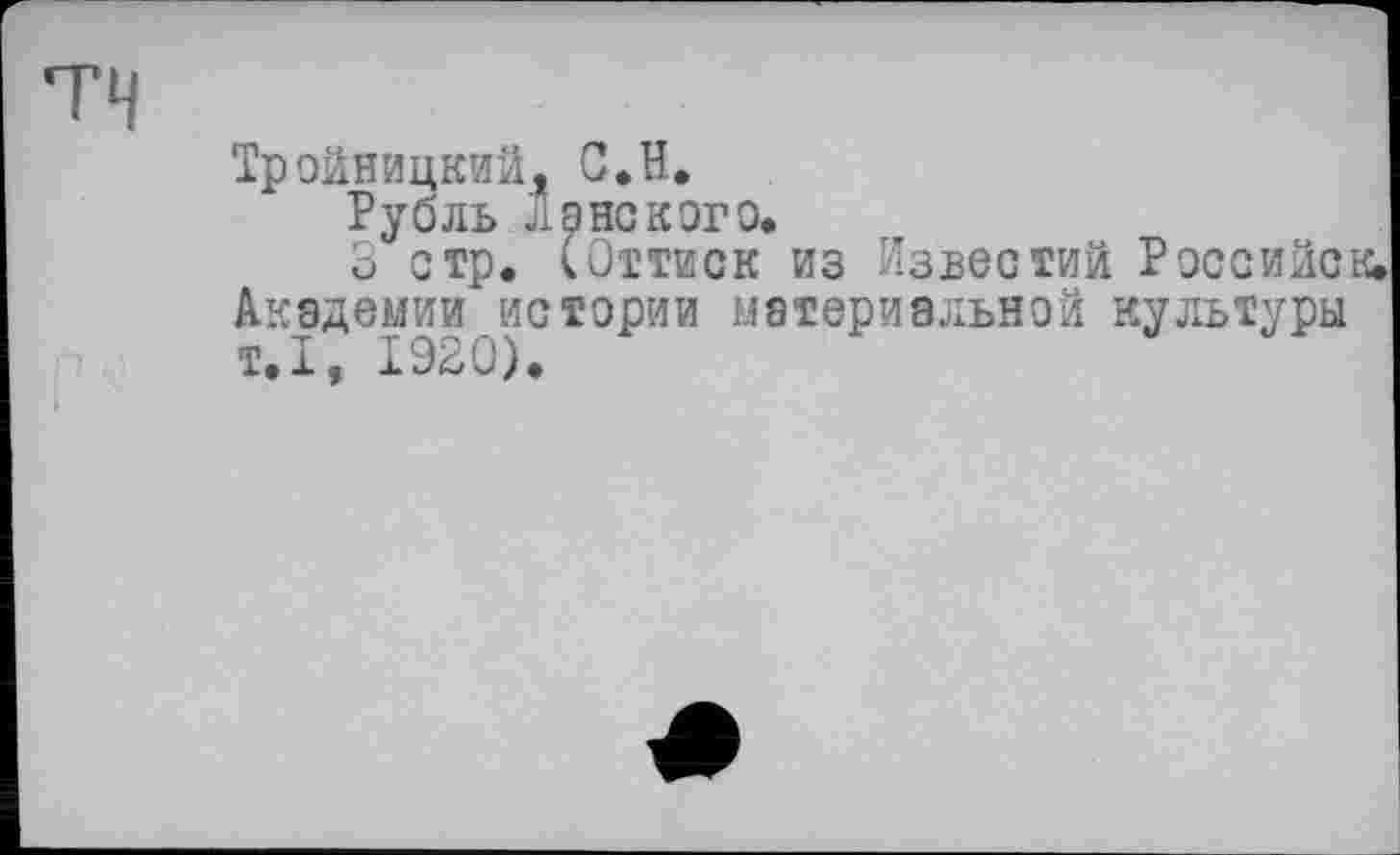 ﻿Тройницкий, С.H.
Рубль л а но к or о.
3 стр. (Оттиск из Известий Российск, Академии истории материальной культуры т.1, 1920).